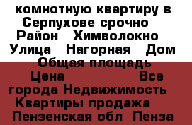 2комнотную квартиру в Серпухове срочно  › Район ­ Химволокно › Улица ­ Нагорная › Дом ­ 5 › Общая площадь ­ 47 › Цена ­ 1 350 000 - Все города Недвижимость » Квартиры продажа   . Пензенская обл.,Пенза г.